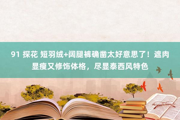 91 探花 短羽绒+阔腿裤确凿太好意思了！遮肉显瘦又修饰体格，尽显泰西风特色