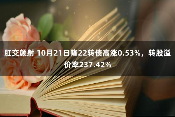 肛交颜射 10月21日隆22转债高涨0.53%，转股溢价率237.42%