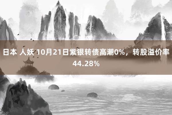 日本 人妖 10月21日紫银转债高潮0%，转股溢价率44.28%