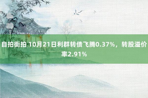 自拍街拍 10月21日利群转债飞腾0.37%，转股溢价率2.91%