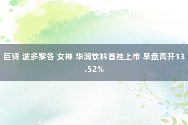 巨臀 波多黎各 女神 华润饮料首挂上市 早盘高开13.52%