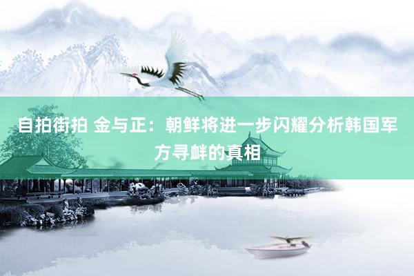 自拍街拍 金与正：朝鲜将进一步闪耀分析韩国军方寻衅的真相