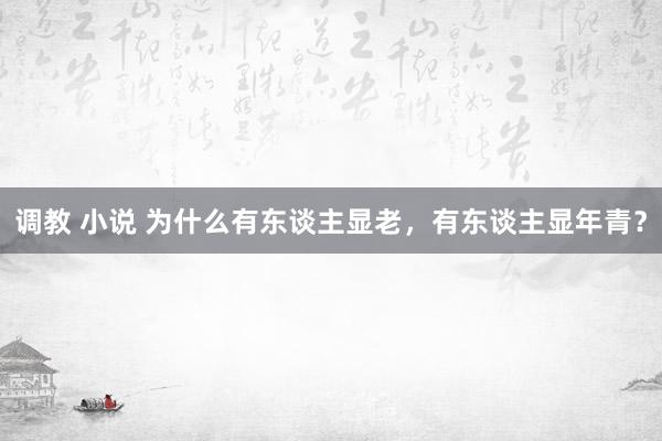 调教 小说 为什么有东谈主显老，有东谈主显年青？