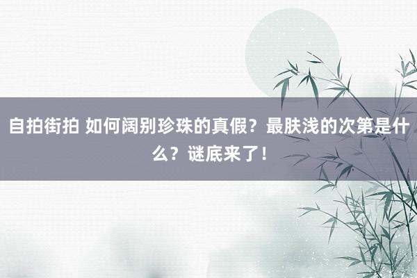 自拍街拍 如何阔别珍珠的真假？最肤浅的次第是什么？谜底来了！