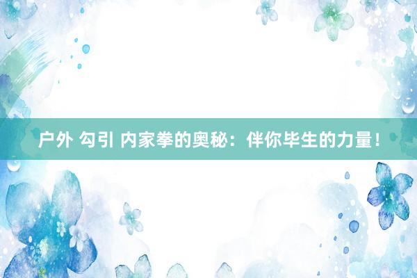 户外 勾引 内家拳的奥秘：伴你毕生的力量！