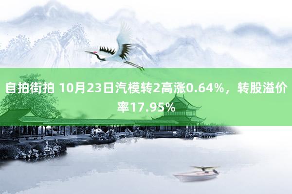 自拍街拍 10月23日汽模转2高涨0.64%，转股溢价率17.95%