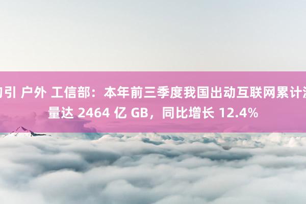 勾引 户外 工信部：本年前三季度我国出动互联网累计流量达 2464 亿 GB，同比增长 12.4%