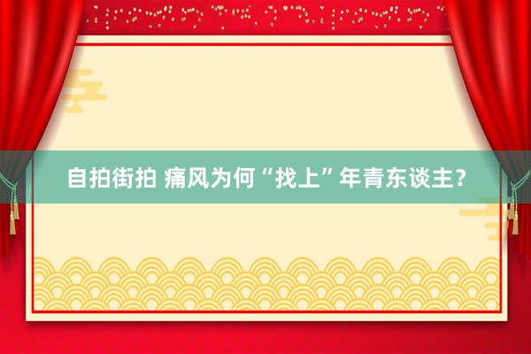 自拍街拍 痛风为何“找上”年青东谈主？