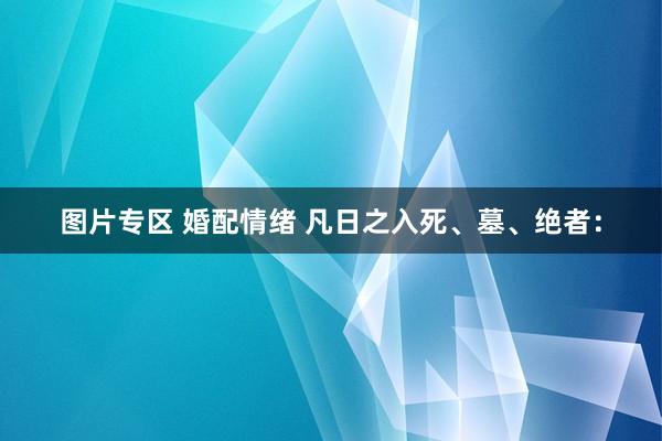 图片专区 婚配情绪 凡日之入死、墓、绝者：