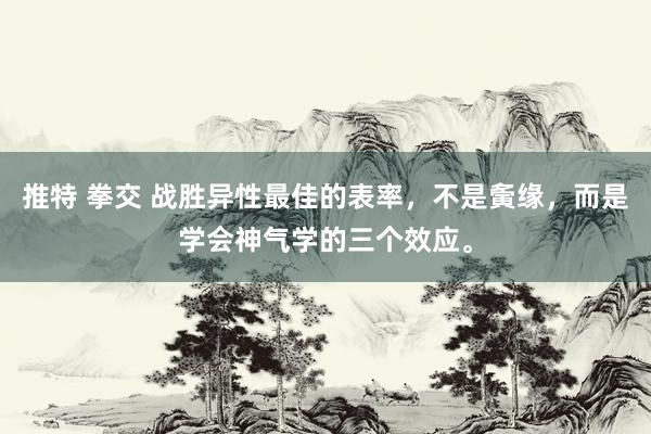 推特 拳交 战胜异性最佳的表率，不是夤缘，而是学会神气学的三个效应。