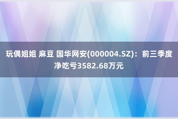 玩偶姐姐 麻豆 国华网安(000004.SZ)：前三季度净吃亏3582.68万元