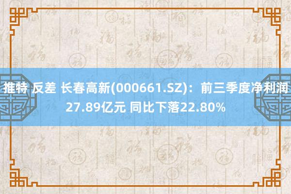 推特 反差 长春高新(000661.SZ)：前三季度净利润27.89亿元 同比下落22.80%