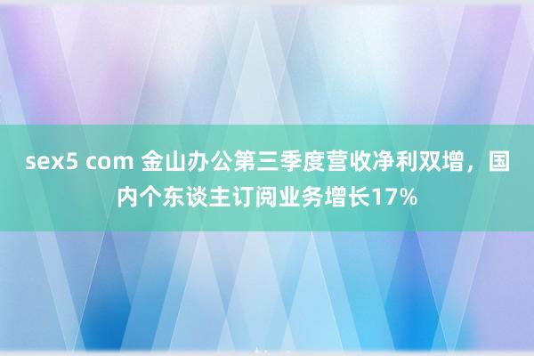 sex5 com 金山办公第三季度营收净利双增，国内个东谈主订阅业务增长17%