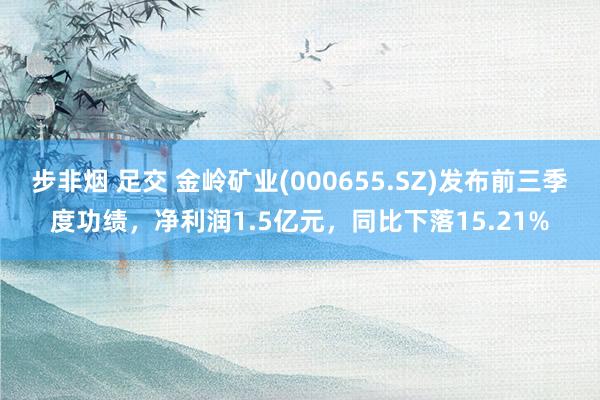 步非烟 足交 金岭矿业(000655.SZ)发布前三季度功绩，净利润1.5亿元，同比下落15.21%