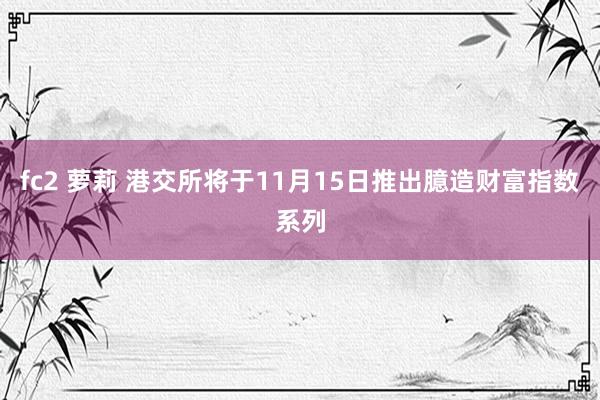 fc2 萝莉 港交所将于11月15日推出臆造财富指数系列