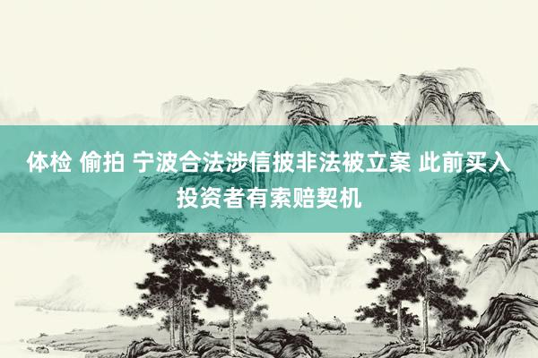 体检 偷拍 宁波合法涉信披非法被立案 此前买入投资者有索赔契机