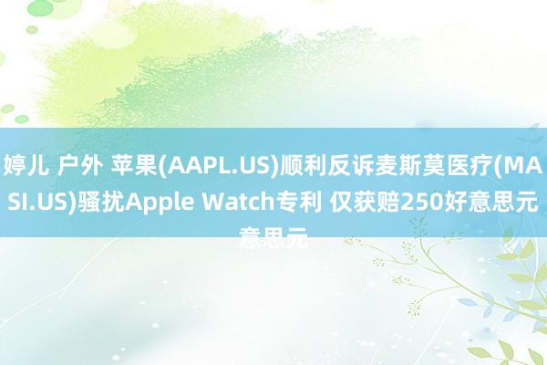 婷儿 户外 苹果(AAPL.US)顺利反诉麦斯莫医疗(MASI.US)骚扰Apple Watch专利 仅获赔250好意思元