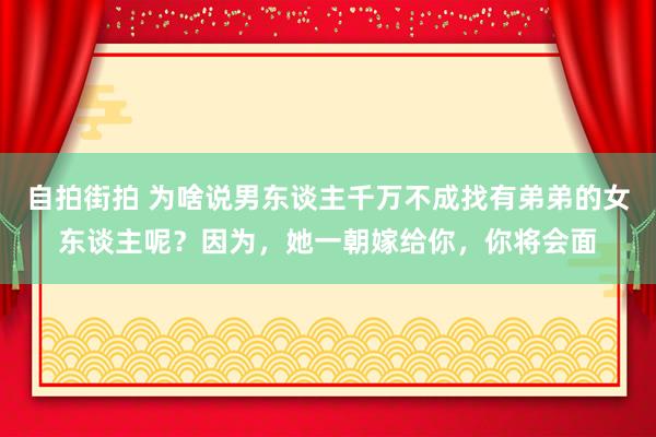 自拍街拍 为啥说男东谈主千万不成找有弟弟的女东谈主呢？因为，她一朝嫁给你，你将会面