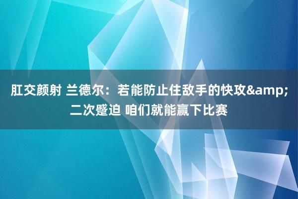 肛交颜射 兰德尔：若能防止住敌手的快攻&二次蹙迫 咱们就能赢下比赛