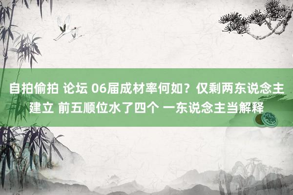 自拍偷拍 论坛 06届成材率何如？仅剩两东说念主建立 前五顺位水了四个 一东说念主当解释