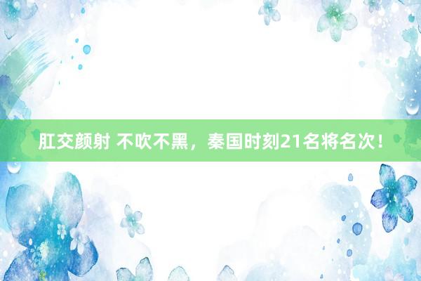 肛交颜射 不吹不黑，秦国时刻21名将名次！