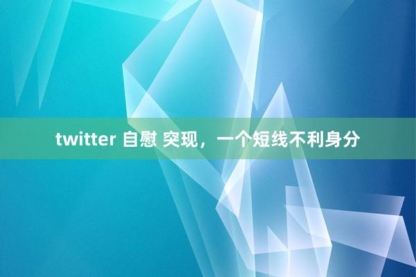 twitter 自慰 突现，一个短线不利身分