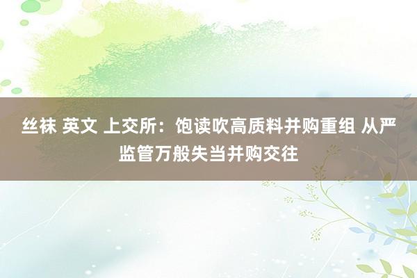 丝袜 英文 上交所：饱读吹高质料并购重组 从严监管万般失当并购交往