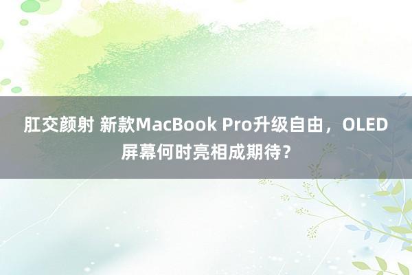 肛交颜射 新款MacBook Pro升级自由，OLED屏幕何时亮相成期待？