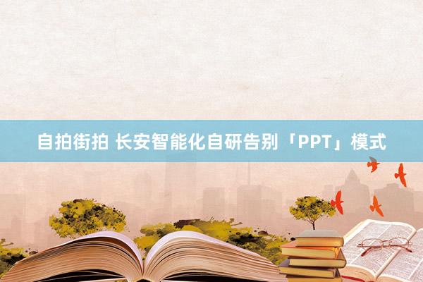 自拍街拍 长安智能化自研告别「PPT」模式