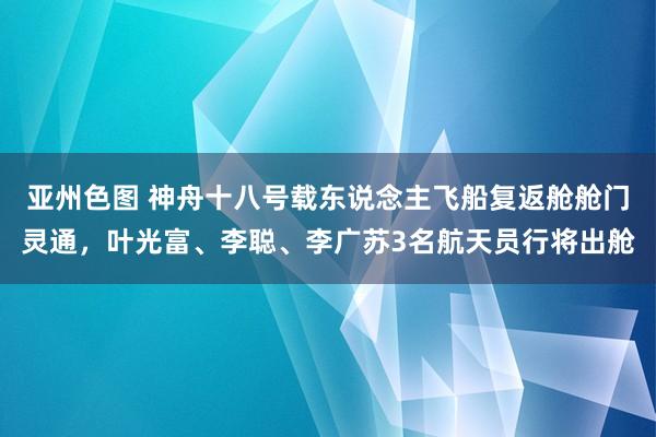 亚州色图 神舟十八号载东说念主飞船复返舱舱门灵通，叶光富、李聪、李广苏3名航天员行将出舱