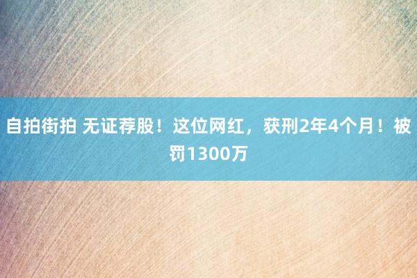 自拍街拍 无证荐股！这位网红，获刑2年4个月！被罚1300万