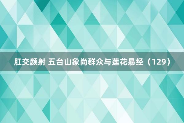 肛交颜射 五台山象尚群众与莲花易经（129）