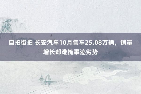 自拍街拍 长安汽车10月售车25.08万辆，销量增长却难掩事迹劣势