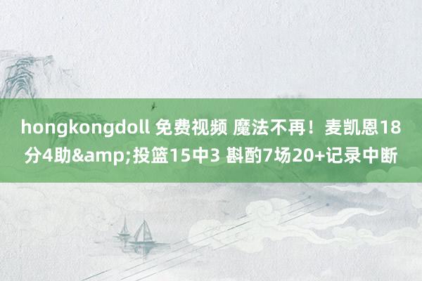 hongkongdoll 免费视频 魔法不再！麦凯恩18分4助&投篮15中3 斟酌7场20+记录中断