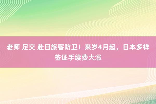 老师 足交 赴日旅客防卫！来岁4月起，日本多样签证手续费大涨