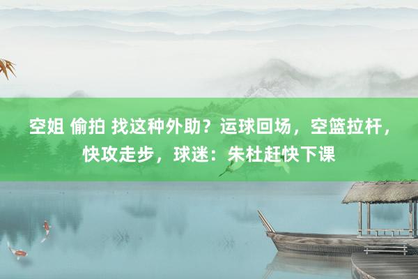 空姐 偷拍 找这种外助？运球回场，空篮拉杆，快攻走步，球迷：朱杜赶快下课