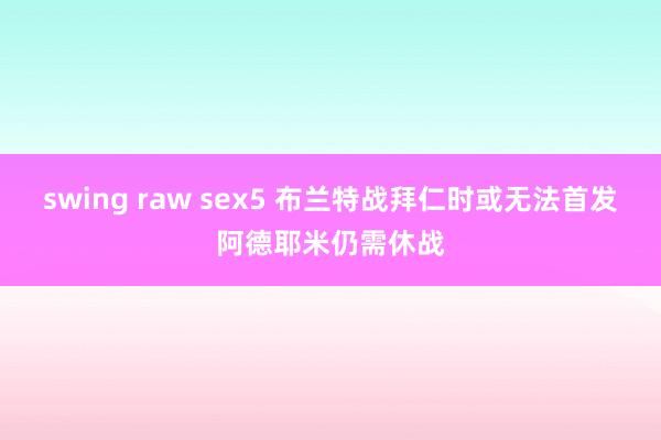 swing raw sex5 布兰特战拜仁时或无法首发　阿德耶米仍需休战