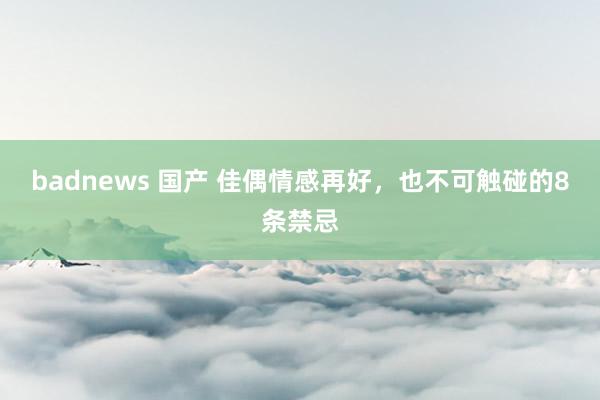 badnews 国产 佳偶情感再好，也不可触碰的8条禁忌