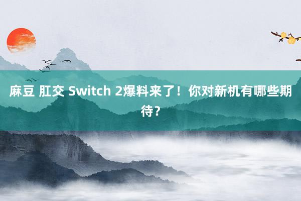 麻豆 肛交 Switch 2爆料来了！你对新机有哪些期待？