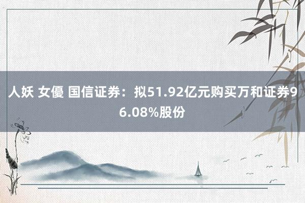 人妖 女優 国信证券：拟51.92亿元购买万和证券96.08%股份