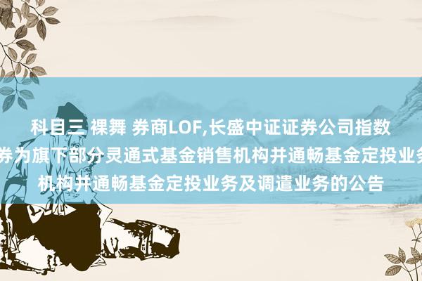 科目三 裸舞 券商LOF，长盛中证证券公司指数C: 对于增多华泰证券为旗下部分灵通式基金销售机构并通畅基金定投业务及调遣业务的公告