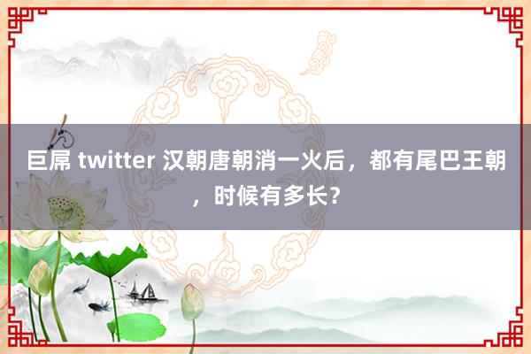 巨屌 twitter 汉朝唐朝消一火后，都有尾巴王朝，时候有多长？