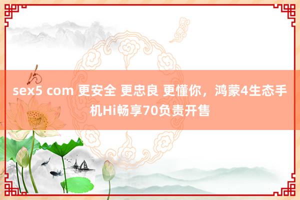 sex5 com 更安全 更忠良 更懂你，鸿蒙4生态手机Hi畅享70负责开售