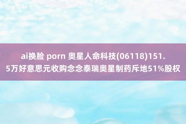 ai换脸 porn 奥星人命科技(06118)151.5万好意思元收购念念泰瑞奥星制药斥地51%股权