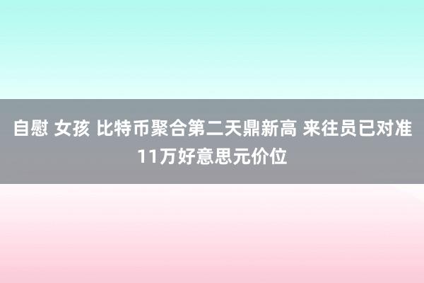 自慰 女孩 比特币聚合第二天鼎新高 来往员已对准11万好意思元价位