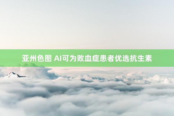 亚州色图 AI可为败血症患者优选抗生素