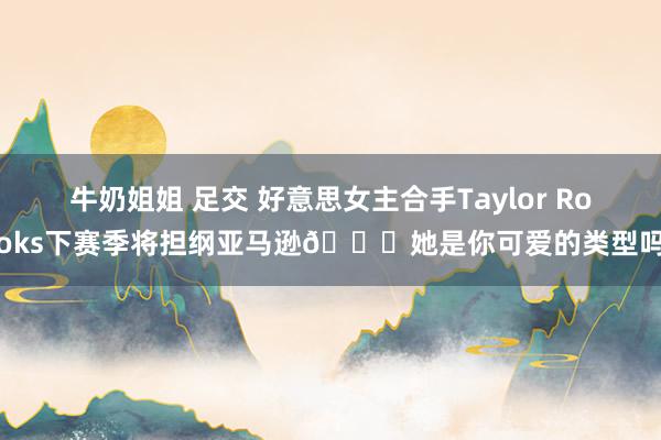 牛奶姐姐 足交 好意思女主合手Taylor Rooks下赛季将担纲亚马逊😍她是你可爱的类型吗