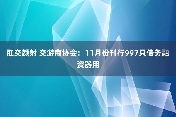 肛交颜射 交游商协会：11月份刊行997只债务融资器用