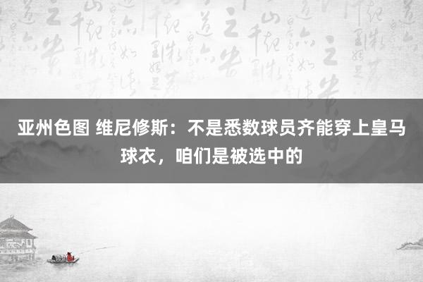 亚州色图 维尼修斯：不是悉数球员齐能穿上皇马球衣，咱们是被选中的