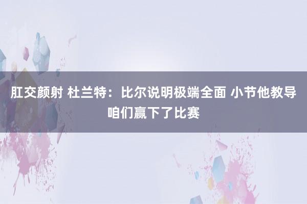 肛交颜射 杜兰特：比尔说明极端全面 小节他教导咱们赢下了比赛